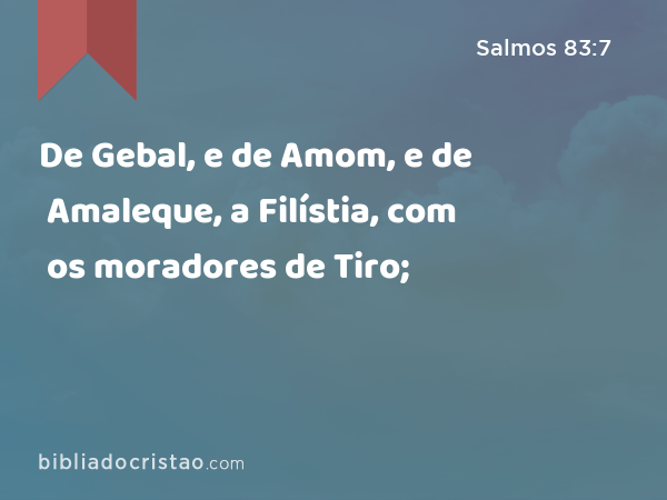 De Gebal, e de Amom, e de Amaleque, a Filístia, com os moradores de Tiro; - Salmos 83:7