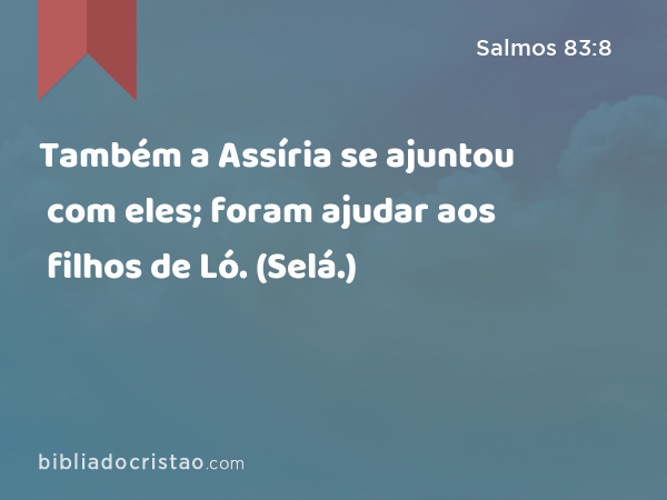 Também a Assíria se ajuntou com eles; foram ajudar aos filhos de Ló. (Selá.) - Salmos 83:8