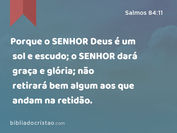 Porque o SENHOR Deus é um sol e escudo; o SENHOR dará graça e glória; não retirará bem algum aos que andam na retidão. - Salmos 84:11