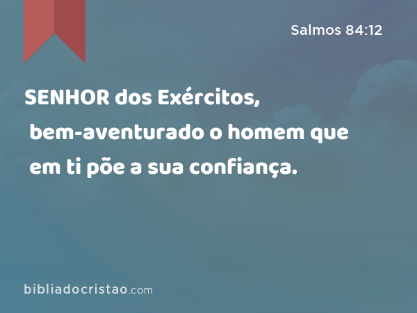 SENHOR dos Exércitos, bem-aventurado o homem que em ti põe a sua confiança. - Salmos 84:12