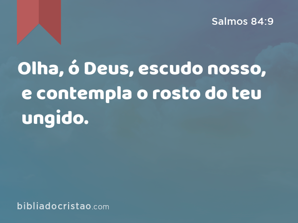 Olha, ó Deus, escudo nosso, e contempla o rosto do teu ungido. - Salmos 84:9