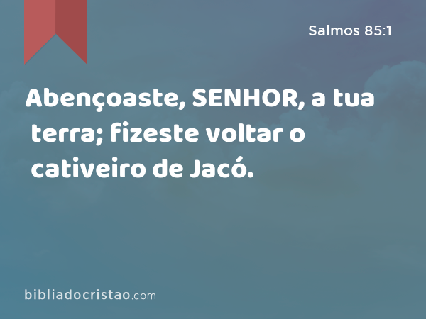 Abençoaste, SENHOR, a tua terra; fizeste voltar o cativeiro de Jacó. - Salmos 85:1