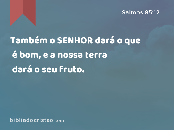 Também o SENHOR dará o que é bom, e a nossa terra dará o seu fruto. - Salmos 85:12