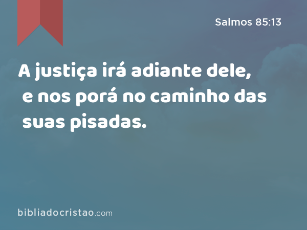 A justiça irá adiante dele, e nos porá no caminho das suas pisadas. - Salmos 85:13