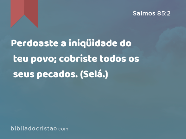 Perdoaste a iniqüidade do teu povo; cobriste todos os seus pecados. (Selá.) - Salmos 85:2