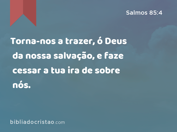 Torna-nos a trazer, ó Deus da nossa salvação, e faze cessar a tua ira de sobre nós. - Salmos 85:4