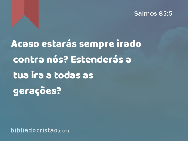 Acaso estarás sempre irado contra nós? Estenderás a tua ira a todas as gerações? - Salmos 85:5