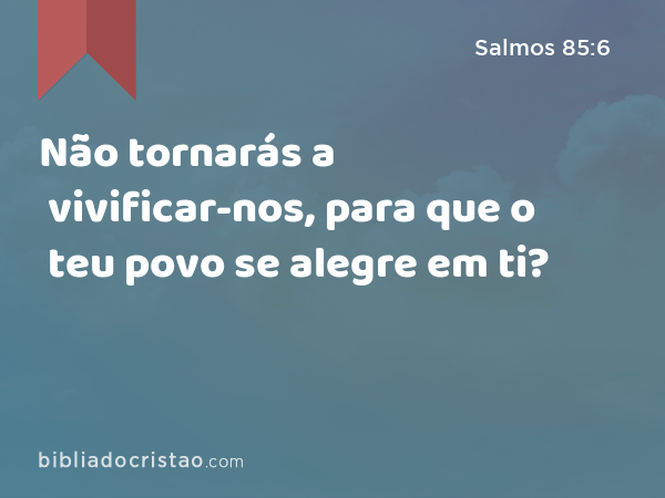 Não tornarás a vivificar-nos, para que o teu povo se alegre em ti? - Salmos 85:6