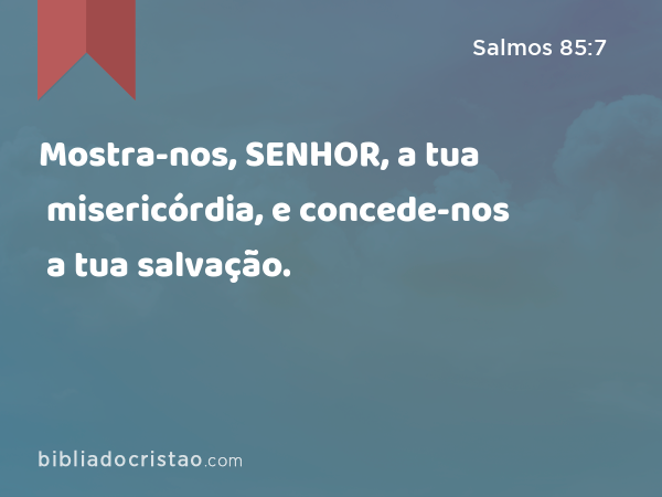 Mostra-nos, SENHOR, a tua misericórdia, e concede-nos a tua salvação. - Salmos 85:7