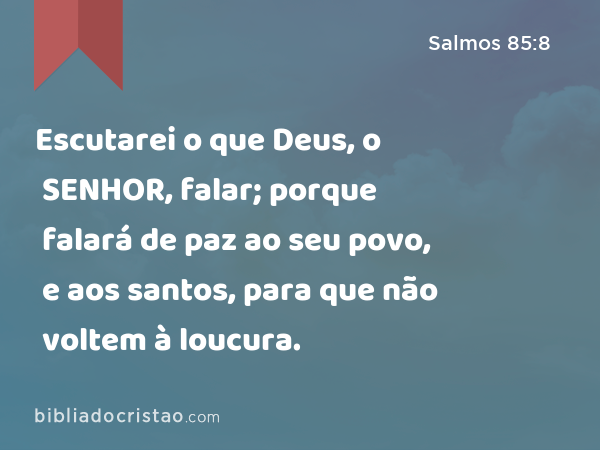 Escutarei o que Deus, o SENHOR, falar; porque falará de paz ao seu povo, e aos santos, para que não voltem à loucura. - Salmos 85:8