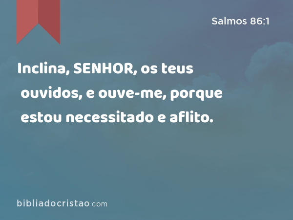 Inclina, SENHOR, os teus ouvidos, e ouve-me, porque estou necessitado e aflito. - Salmos 86:1