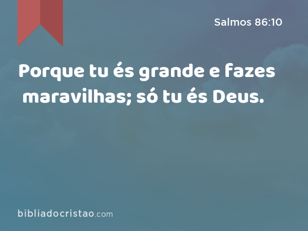 Porque tu és grande e fazes maravilhas; só tu és Deus. - Salmos 86:10