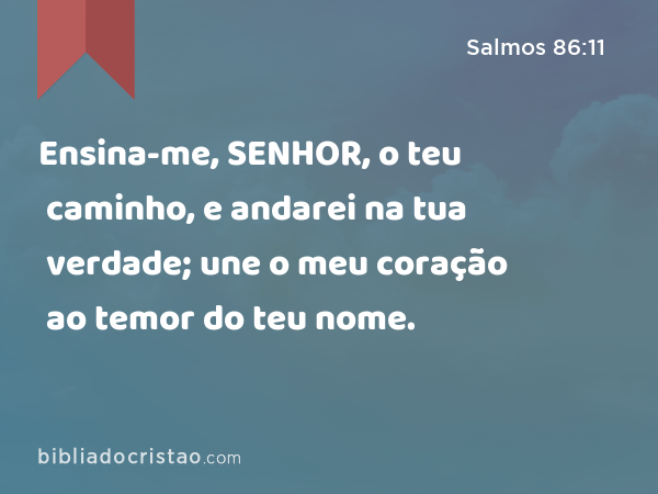 Ensina-me, SENHOR, o teu caminho, e andarei na tua verdade; une o meu coração ao temor do teu nome. - Salmos 86:11