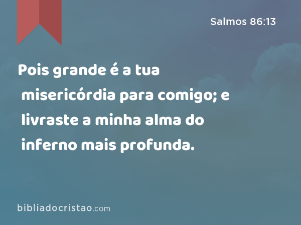 Pois grande é a tua misericórdia para comigo; e livraste a minha alma do inferno mais profunda. - Salmos 86:13