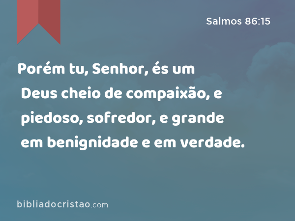 Porém tu, Senhor, és um Deus cheio de compaixão, e piedoso, sofredor, e grande em benignidade e em verdade. - Salmos 86:15