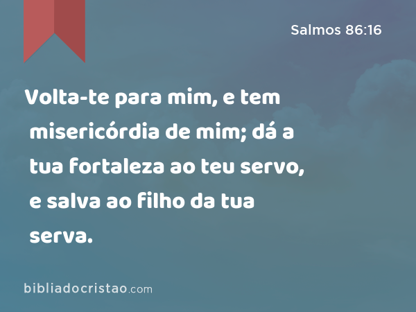 Volta-te para mim, e tem misericórdia de mim; dá a tua fortaleza ao teu servo, e salva ao filho da tua serva. - Salmos 86:16