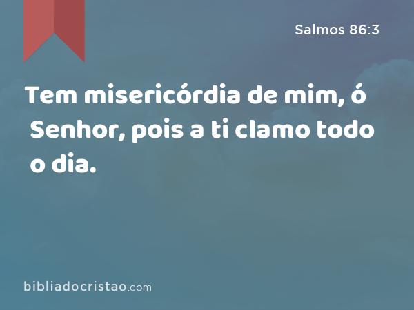 Tem misericórdia de mim, ó Senhor, pois a ti clamo todo o dia. - Salmos 86:3