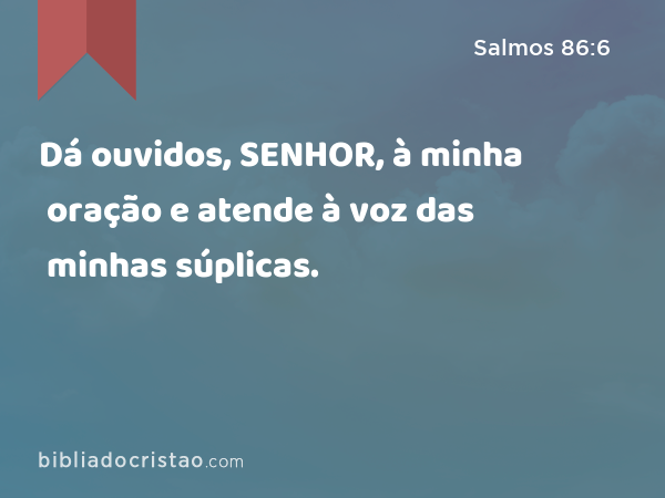 Dá ouvidos, SENHOR, à minha oração e atende à voz das minhas súplicas. - Salmos 86:6