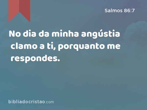 No dia da minha angústia clamo a ti, porquanto me respondes. - Salmos 86:7