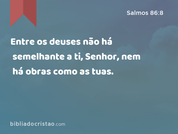 Entre os deuses não há semelhante a ti, Senhor, nem há obras como as tuas. - Salmos 86:8