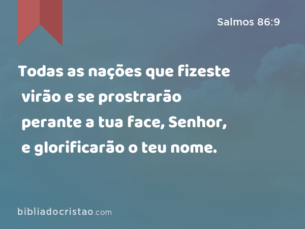 Todas as nações que fizeste virão e se prostrarão perante a tua face, Senhor, e glorificarão o teu nome. - Salmos 86:9