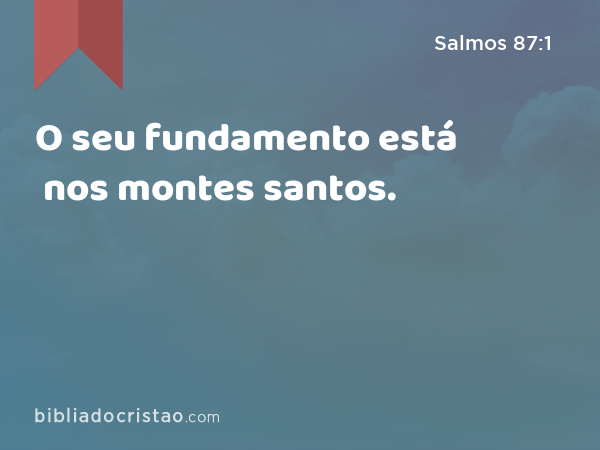 O seu fundamento está nos montes santos. - Salmos 87:1