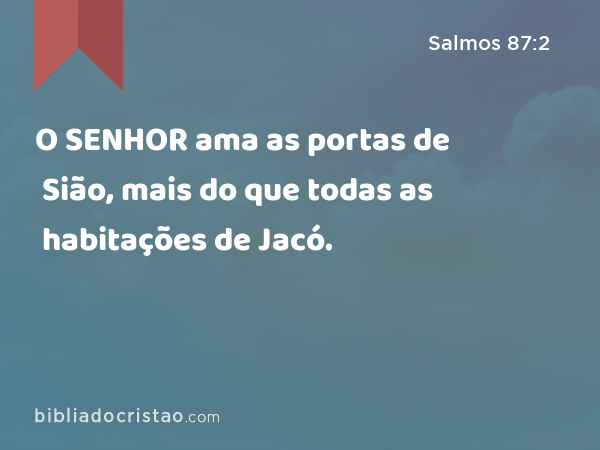 O SENHOR ama as portas de Sião, mais do que todas as habitações de Jacó. - Salmos 87:2