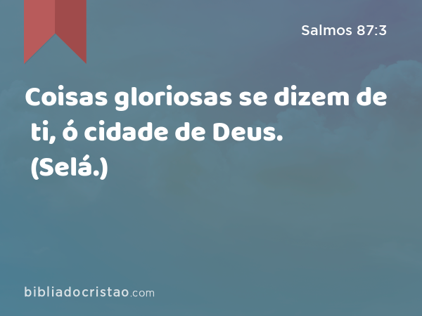 Coisas gloriosas se dizem de ti, ó cidade de Deus. (Selá.) - Salmos 87:3