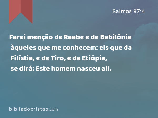 Farei menção de Raabe e de Babilônia àqueles que me conhecem: eis que da Filístia, e de Tiro, e da Etiópia, se dirá: Este homem nasceu ali. - Salmos 87:4