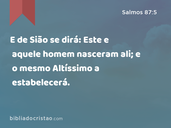 E de Sião se dirá: Este e aquele homem nasceram ali; e o mesmo Altíssimo a estabelecerá. - Salmos 87:5