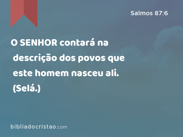 O SENHOR contará na descrição dos povos que este homem nasceu ali. (Selá.) - Salmos 87:6