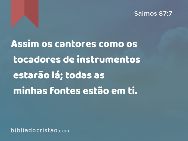 Assim os cantores como os tocadores de instrumentos estarão lá; todas as minhas fontes estão em ti. - Salmos 87:7