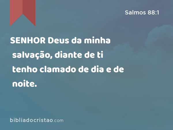 SENHOR Deus da minha salvação, diante de ti tenho clamado de dia e de noite. - Salmos 88:1