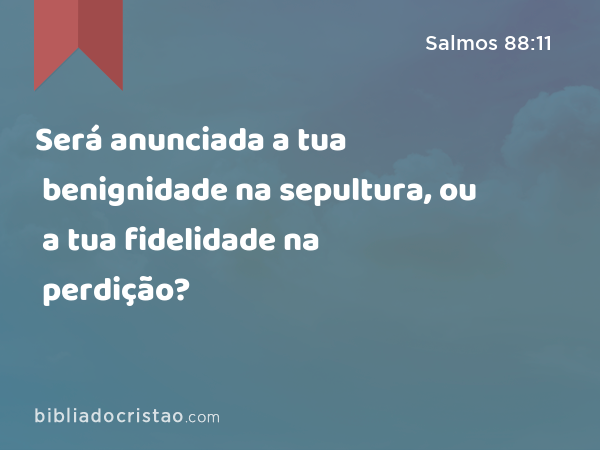 Será anunciada a tua benignidade na sepultura, ou a tua fidelidade na perdição? - Salmos 88:11