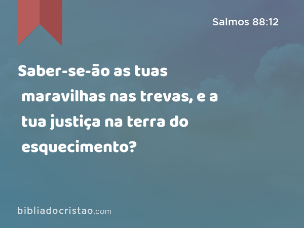 Saber-se-ão as tuas maravilhas nas trevas, e a tua justiça na terra do esquecimento? - Salmos 88:12