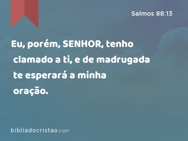 Eu, porém, SENHOR, tenho clamado a ti, e de madrugada te esperará a minha oração. - Salmos 88:13