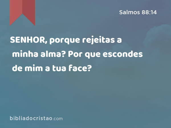 SENHOR, porque rejeitas a minha alma? Por que escondes de mim a tua face? - Salmos 88:14