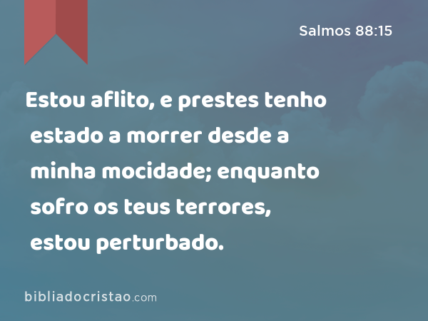 Estou aflito, e prestes tenho estado a morrer desde a minha mocidade; enquanto sofro os teus terrores, estou perturbado. - Salmos 88:15