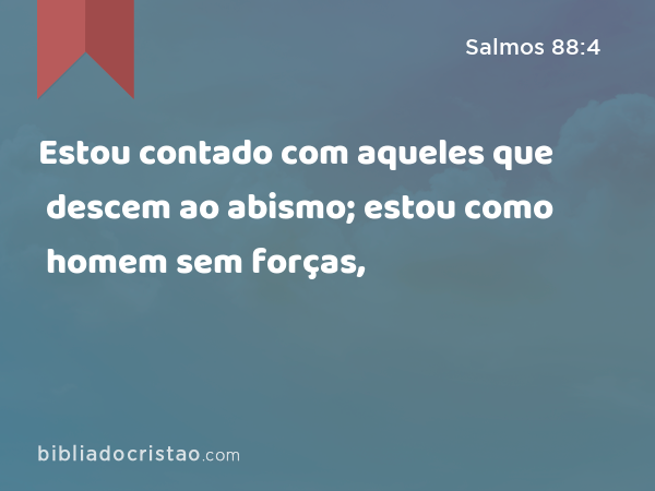 Estou contado com aqueles que descem ao abismo; estou como homem sem forças, - Salmos 88:4