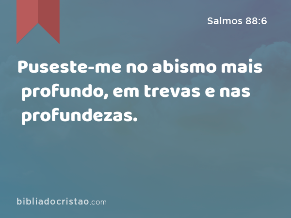 Puseste-me no abismo mais profundo, em trevas e nas profundezas. - Salmos 88:6