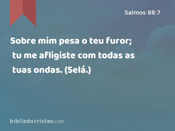 Sobre mim pesa o teu furor; tu me afligiste com todas as tuas ondas. (Selá.) - Salmos 88:7