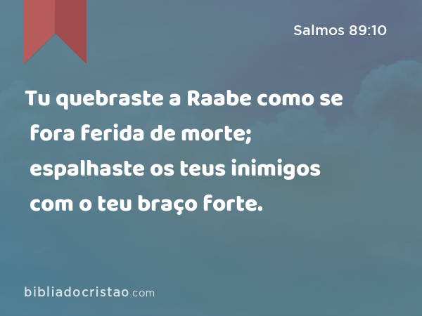 Tu quebraste a Raabe como se fora ferida de morte; espalhaste os teus inimigos com o teu braço forte. - Salmos 89:10