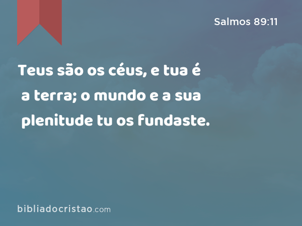 Teus são os céus, e tua é a terra; o mundo e a sua plenitude tu os fundaste. - Salmos 89:11