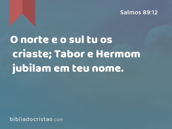 O norte e o sul tu os criaste; Tabor e Hermom jubilam em teu nome. - Salmos 89:12