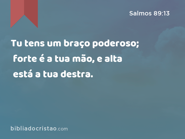 Tu tens um braço poderoso; forte é a tua mão, e alta está a tua destra. - Salmos 89:13