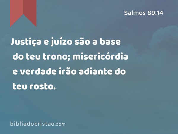 Justiça e juízo são a base do teu trono; misericórdia e verdade irão adiante do teu rosto. - Salmos 89:14