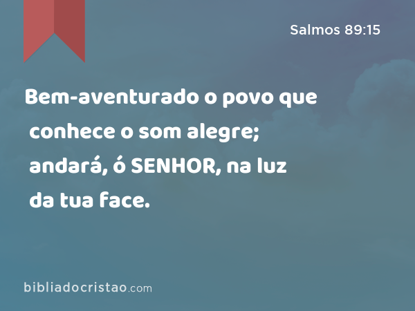 Bem-aventurado o povo que conhece o som alegre; andará, ó SENHOR, na luz da tua face. - Salmos 89:15