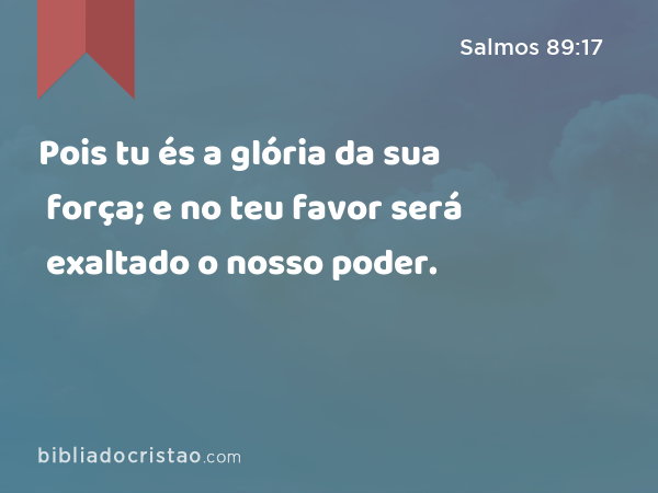 Pois tu és a glória da sua força; e no teu favor será exaltado o nosso poder. - Salmos 89:17