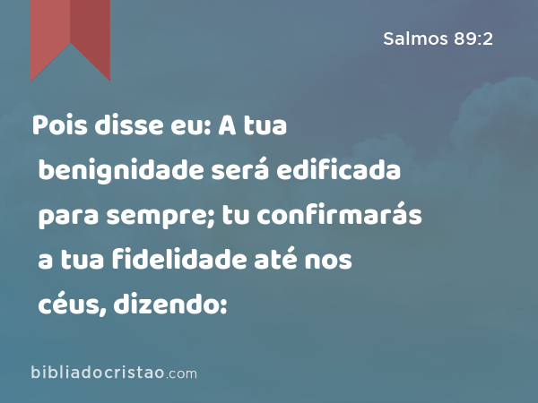 Pois disse eu: A tua benignidade será edificada para sempre; tu confirmarás a tua fidelidade até nos céus, dizendo: - Salmos 89:2