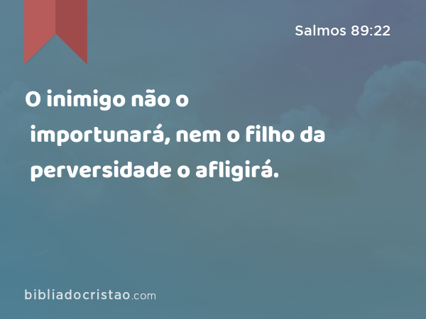 O inimigo não o importunará, nem o filho da perversidade o afligirá. - Salmos 89:22